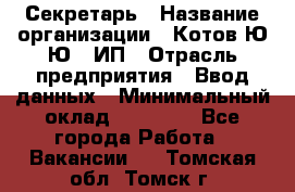 Секретарь › Название организации ­ Котов Ю.Ю., ИП › Отрасль предприятия ­ Ввод данных › Минимальный оклад ­ 25 000 - Все города Работа » Вакансии   . Томская обл.,Томск г.